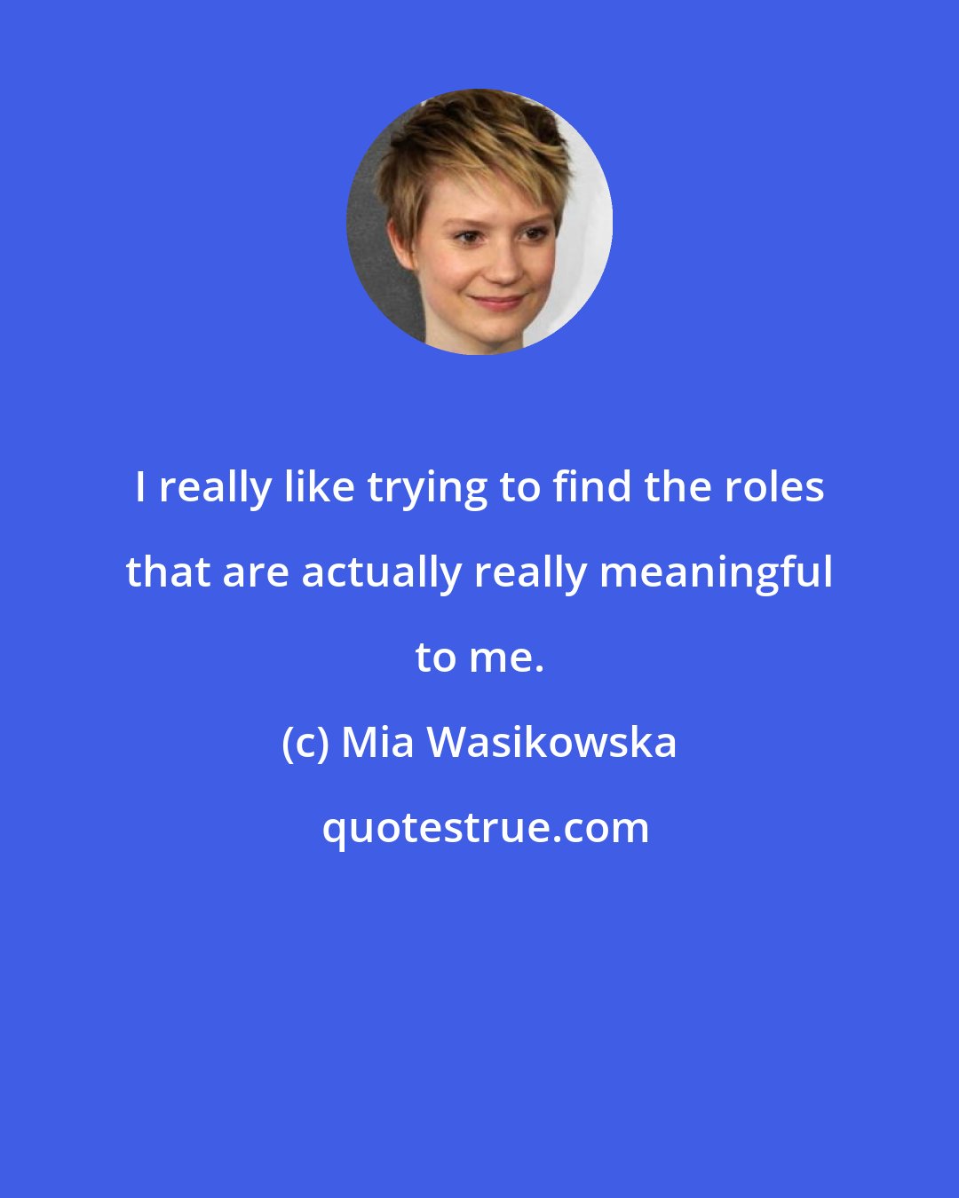Mia Wasikowska: I really like trying to find the roles that are actually really meaningful to me.