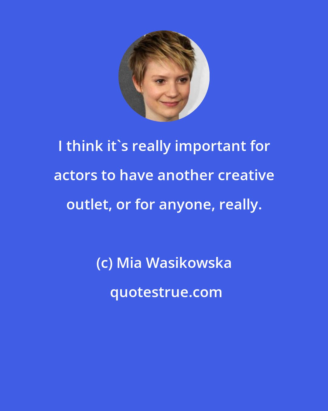 Mia Wasikowska: I think it's really important for actors to have another creative outlet, or for anyone, really.