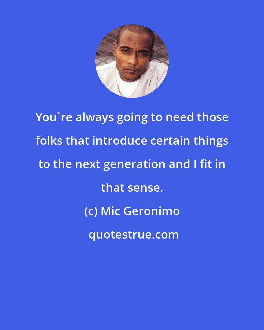 Mic Geronimo: You're always going to need those folks that introduce certain things to the next generation and I fit in that sense.
