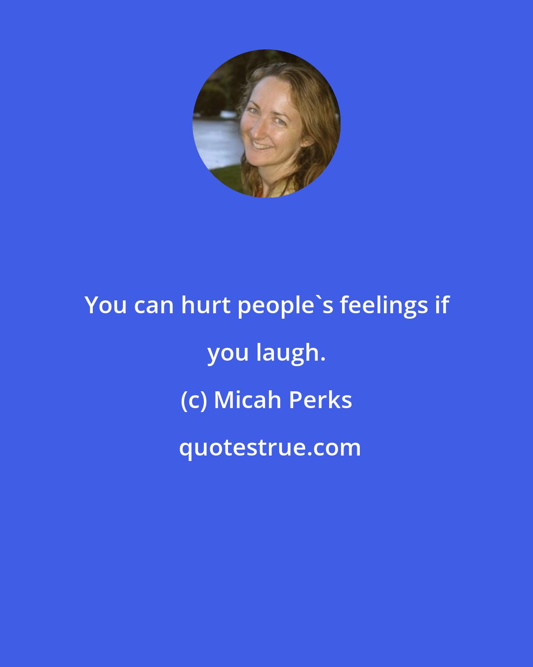 Micah Perks: You can hurt people's feelings if you laugh.