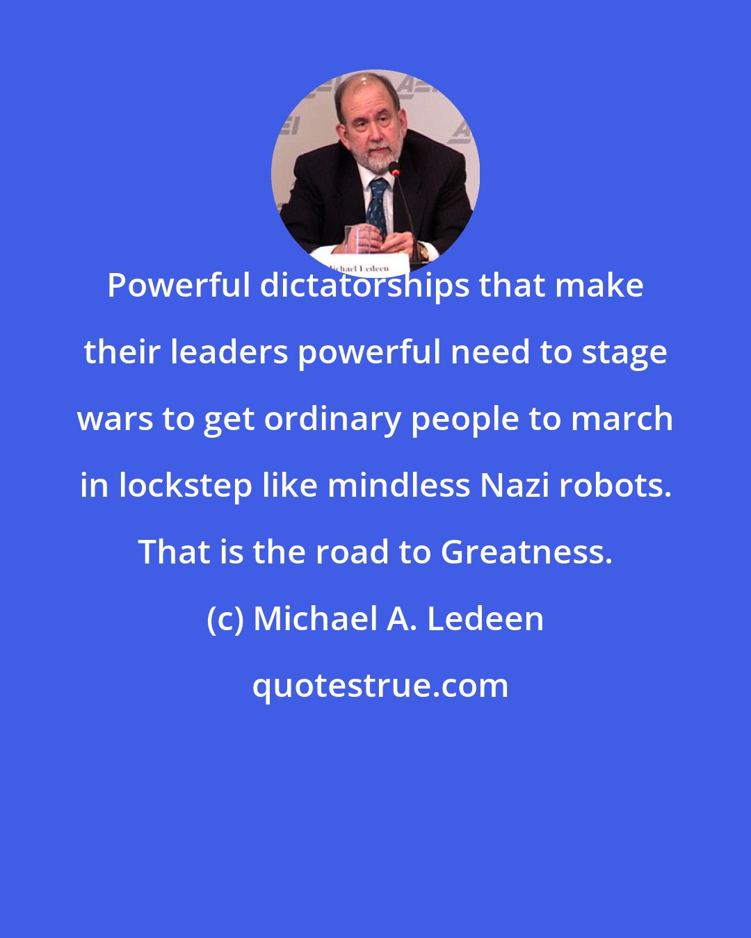 Michael A. Ledeen: Powerful dictatorships that make their leaders powerful need to stage wars to get ordinary people to march in lockstep like mindless Nazi robots. That is the road to Greatness.