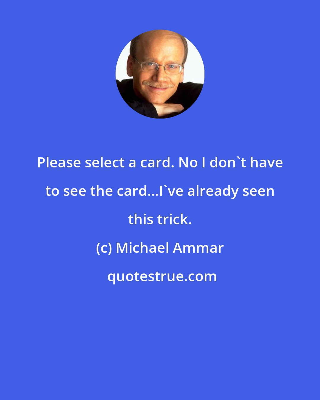Michael Ammar: Please select a card. No I don't have to see the card...I've already seen this trick.