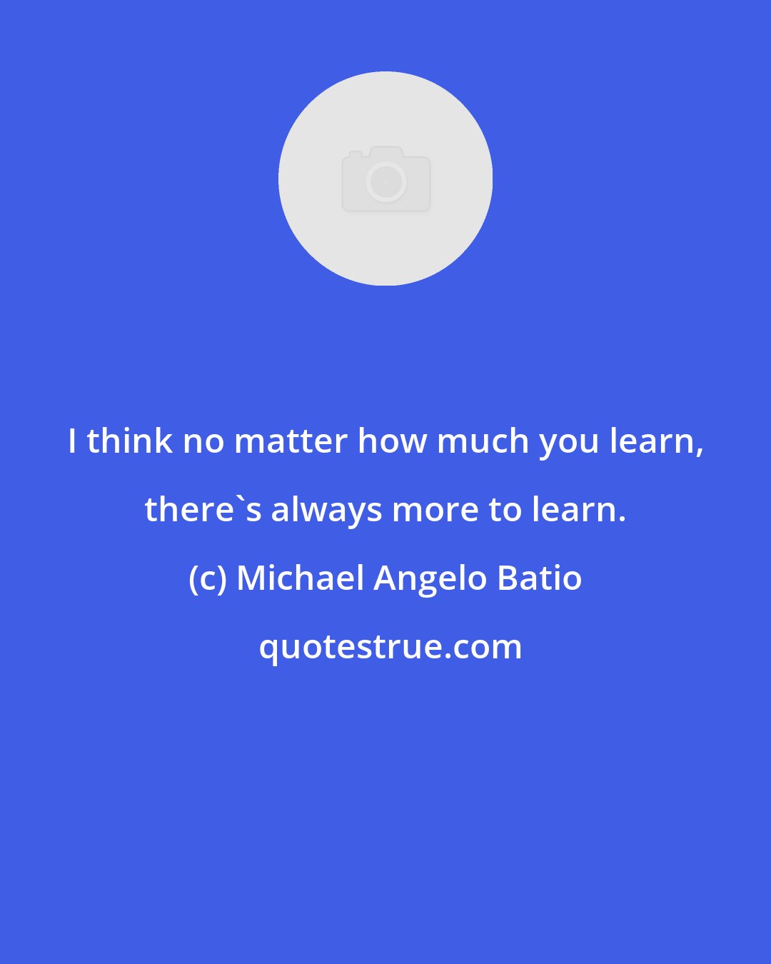 Michael Angelo Batio: I think no matter how much you learn, there's always more to learn.