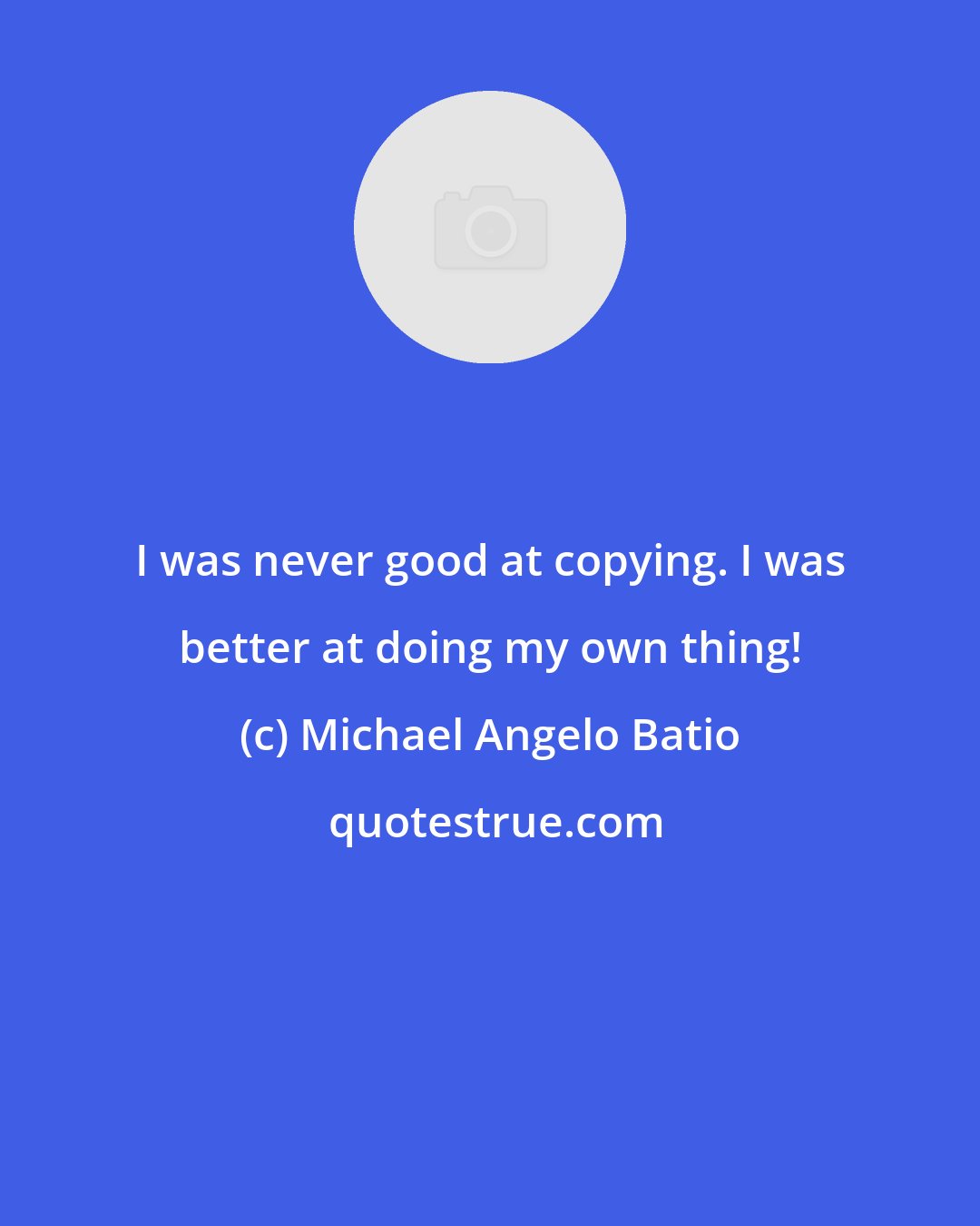 Michael Angelo Batio: I was never good at copying. I was better at doing my own thing!