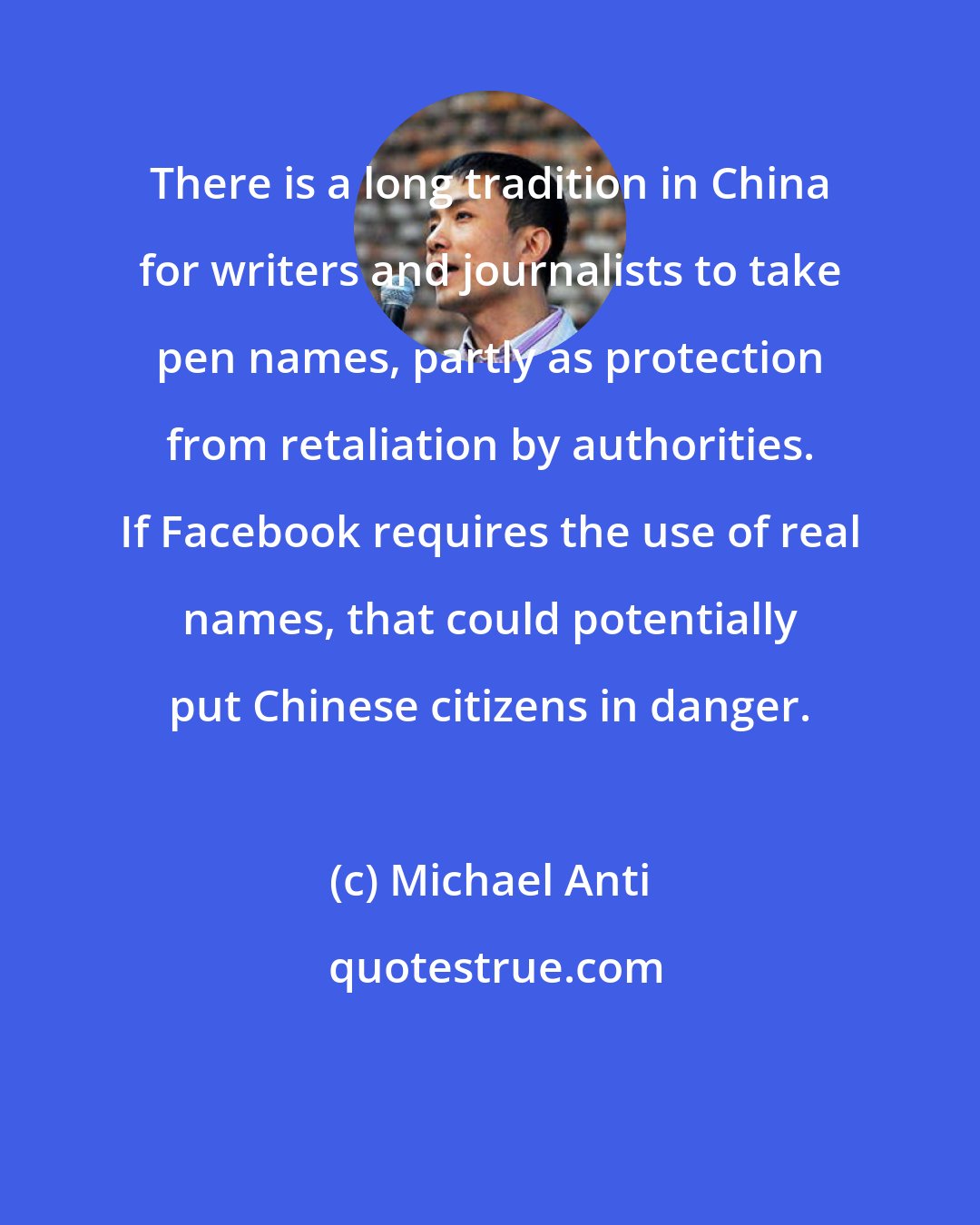 Michael Anti: There is a long tradition in China for writers and journalists to take pen names, partly as protection from retaliation by authorities. If Facebook requires the use of real names, that could potentially put Chinese citizens in danger.