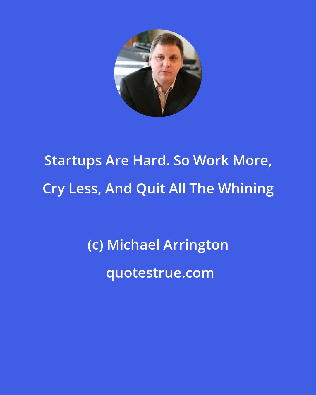 Michael Arrington: Startups Are Hard. So Work More, Cry Less, And Quit All The Whining
