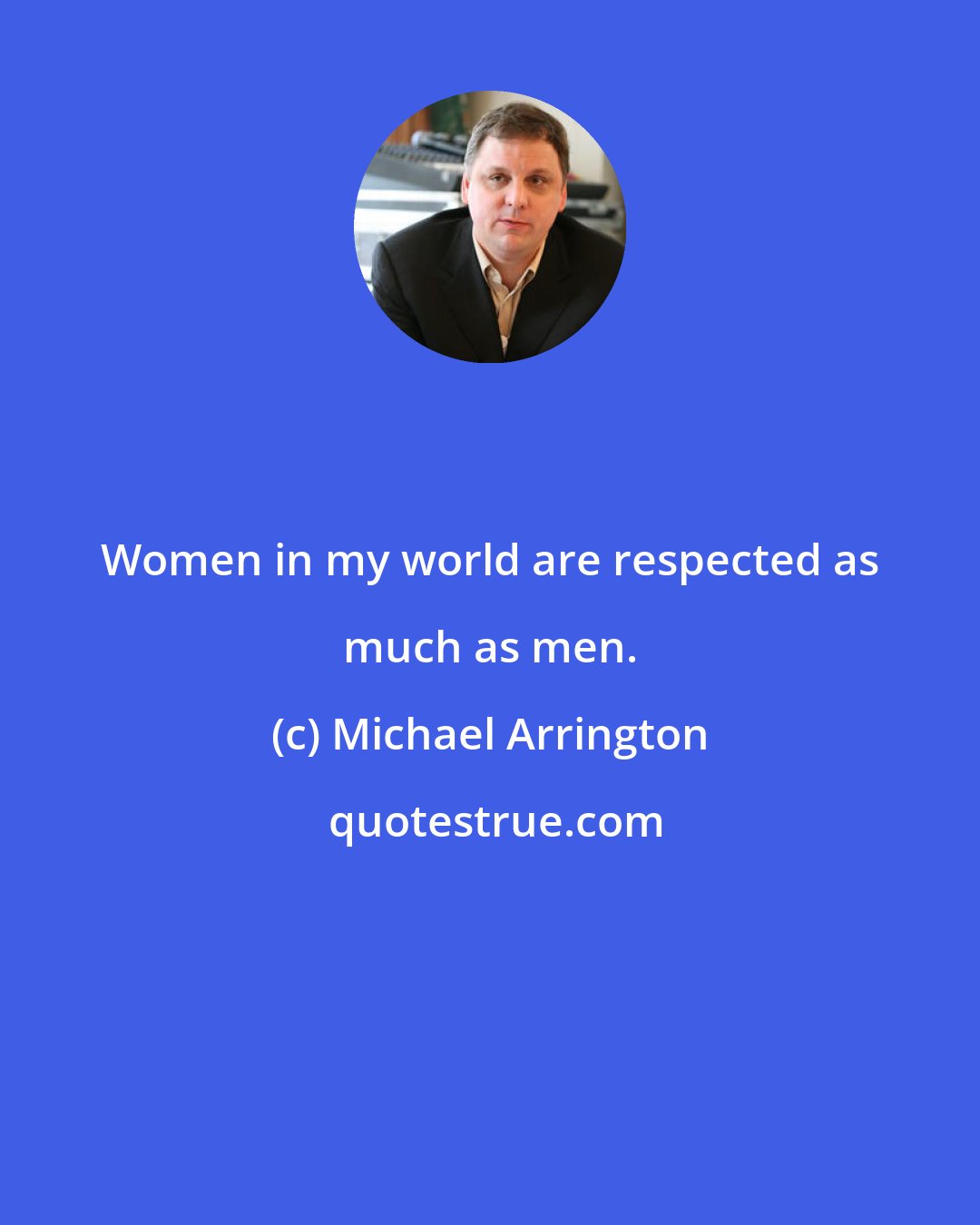 Michael Arrington: Women in my world are respected as much as men.