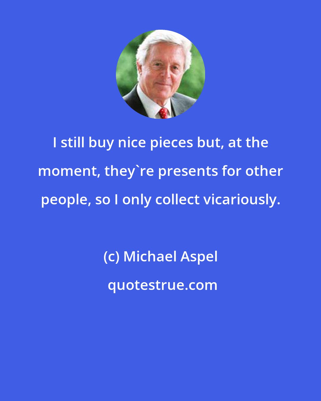 Michael Aspel: I still buy nice pieces but, at the moment, they're presents for other people, so I only collect vicariously.