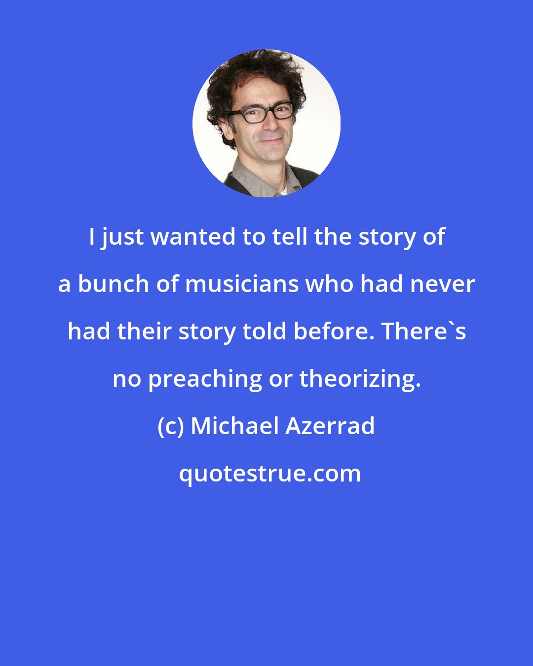 Michael Azerrad: I just wanted to tell the story of a bunch of musicians who had never had their story told before. There's no preaching or theorizing.