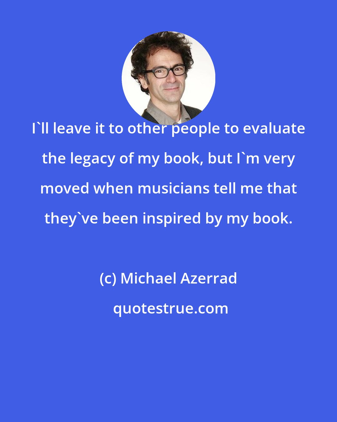 Michael Azerrad: I'll leave it to other people to evaluate the legacy of my book, but I'm very moved when musicians tell me that they've been inspired by my book.