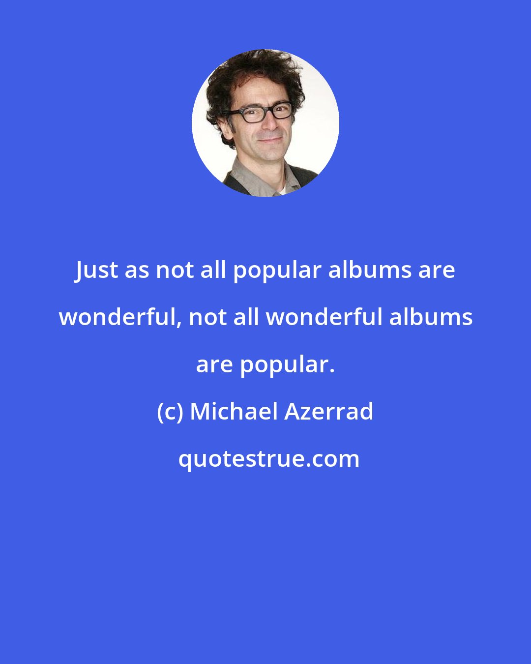 Michael Azerrad: Just as not all popular albums are wonderful, not all wonderful albums are popular.