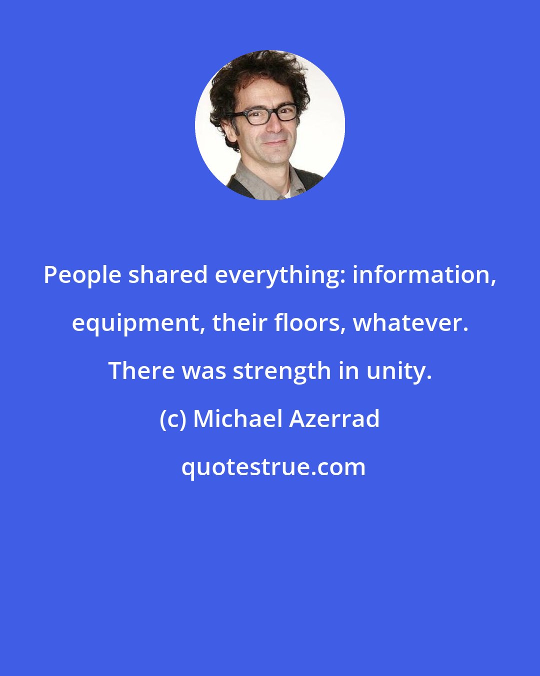 Michael Azerrad: People shared everything: information, equipment, their floors, whatever. There was strength in unity.