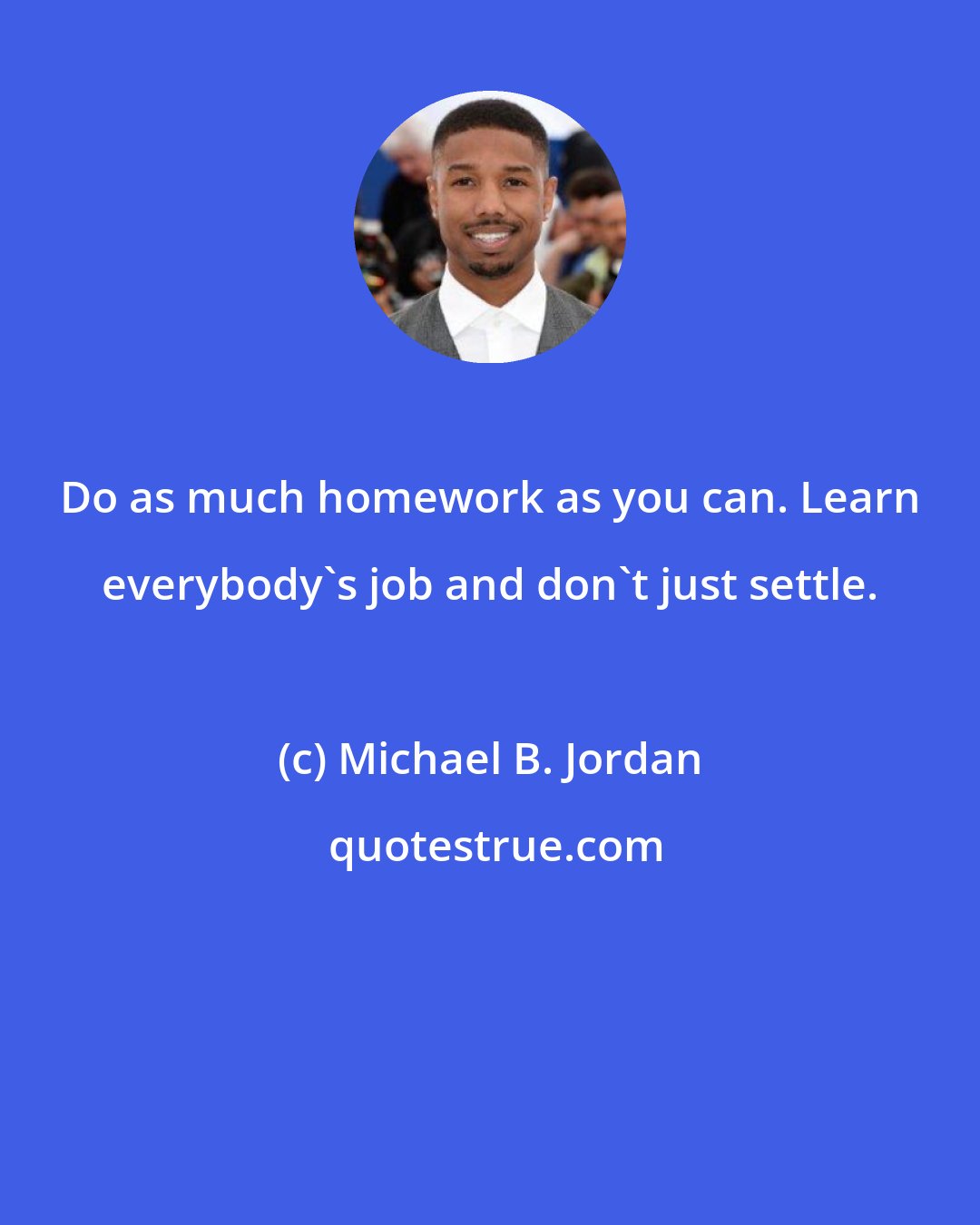 Michael B. Jordan: Do as much homework as you can. Learn everybody's job and don't just settle.