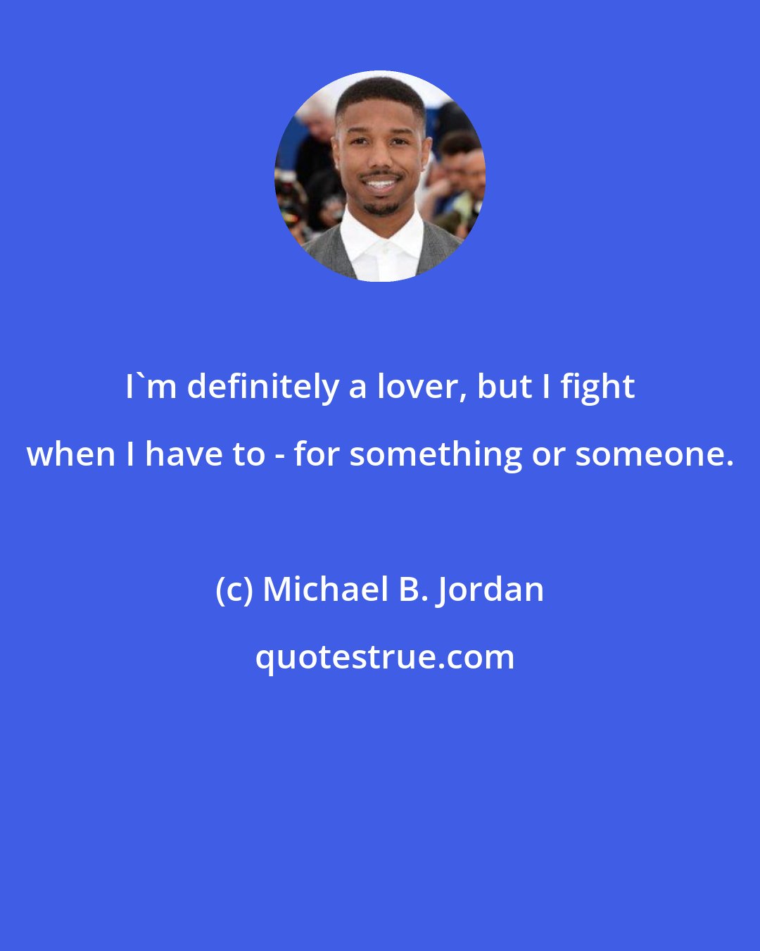 Michael B. Jordan: I'm definitely a lover, but I fight when I have to - for something or someone.