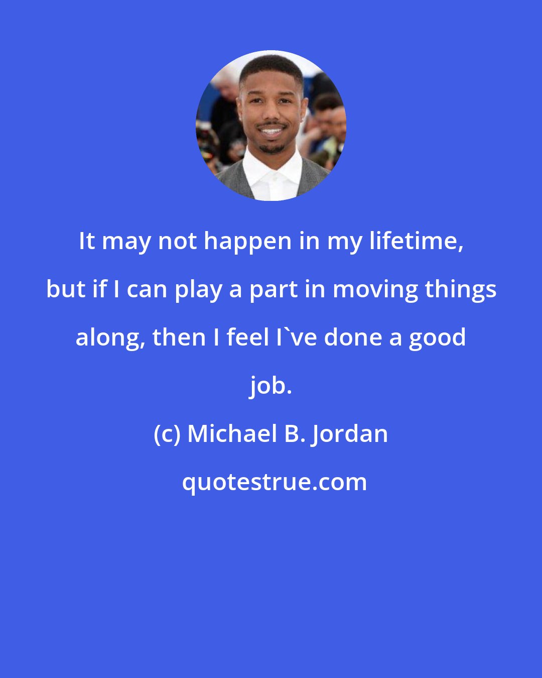 Michael B. Jordan: It may not happen in my lifetime, but if I can play a part in moving things along, then I feel I've done a good job.