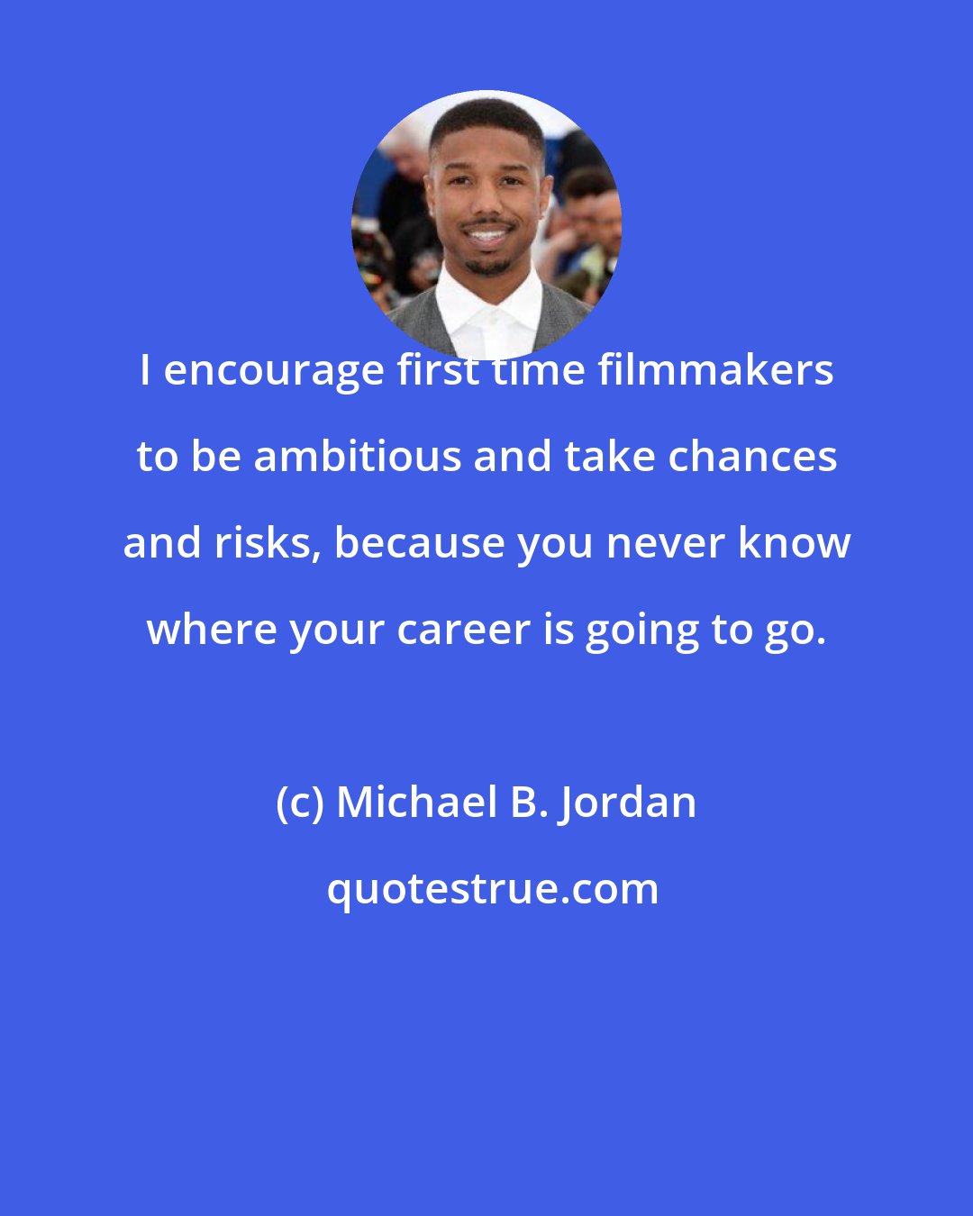 Michael B. Jordan: I encourage first time filmmakers to be ambitious and take chances and risks, because you never know where your career is going to go.