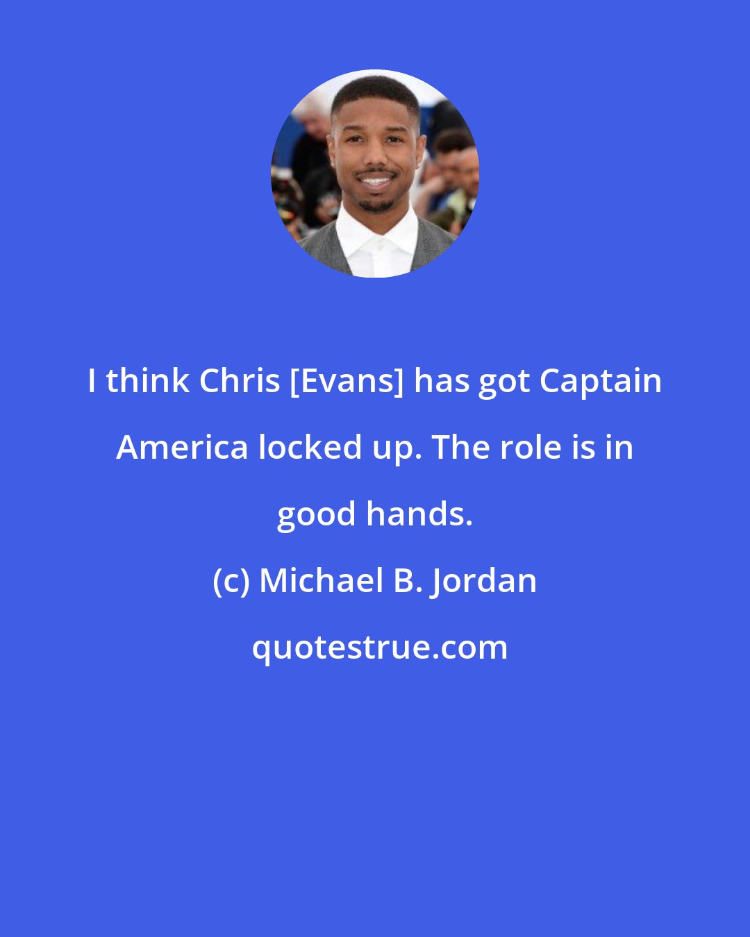 Michael B. Jordan: I think Chris [Evans] has got Captain America locked up. The role is in good hands.