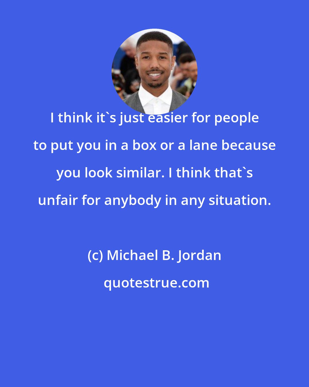 Michael B. Jordan: I think it's just easier for people to put you in a box or a lane because you look similar. I think that's unfair for anybody in any situation.