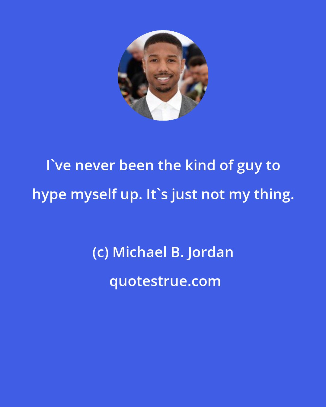 Michael B. Jordan: I've never been the kind of guy to hype myself up. It's just not my thing.