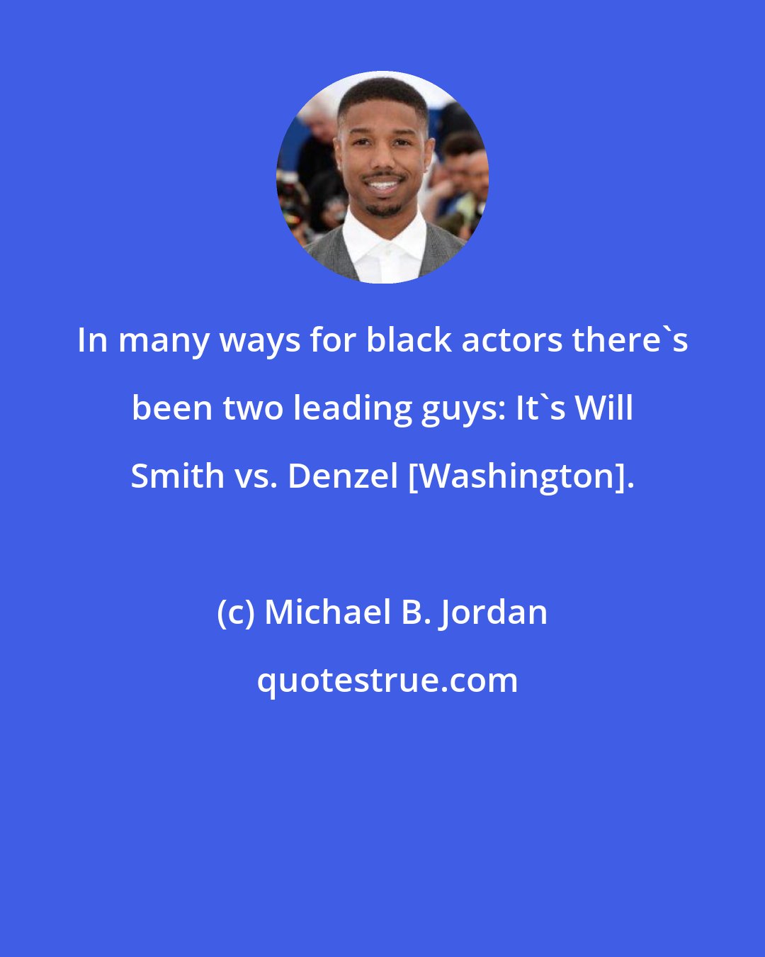 Michael B. Jordan: In many ways for black actors there's been two leading guys: It's Will Smith vs. Denzel [Washington].