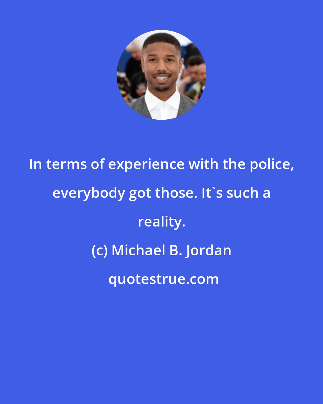 Michael B. Jordan: In terms of experience with the police, everybody got those. It's such a reality.