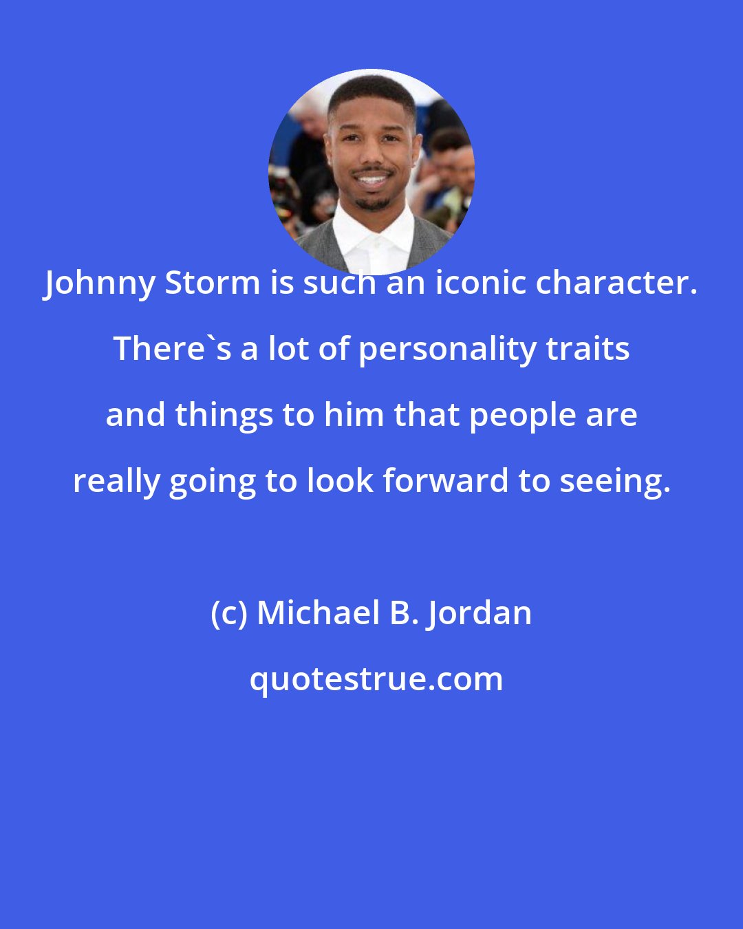 Michael B. Jordan: Johnny Storm is such an iconic character. There's a lot of personality traits and things to him that people are really going to look forward to seeing.