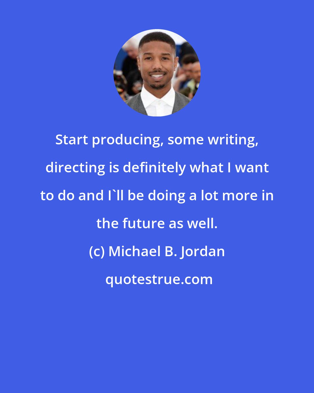 Michael B. Jordan: Start producing, some writing, directing is definitely what I want to do and I'll be doing a lot more in the future as well.