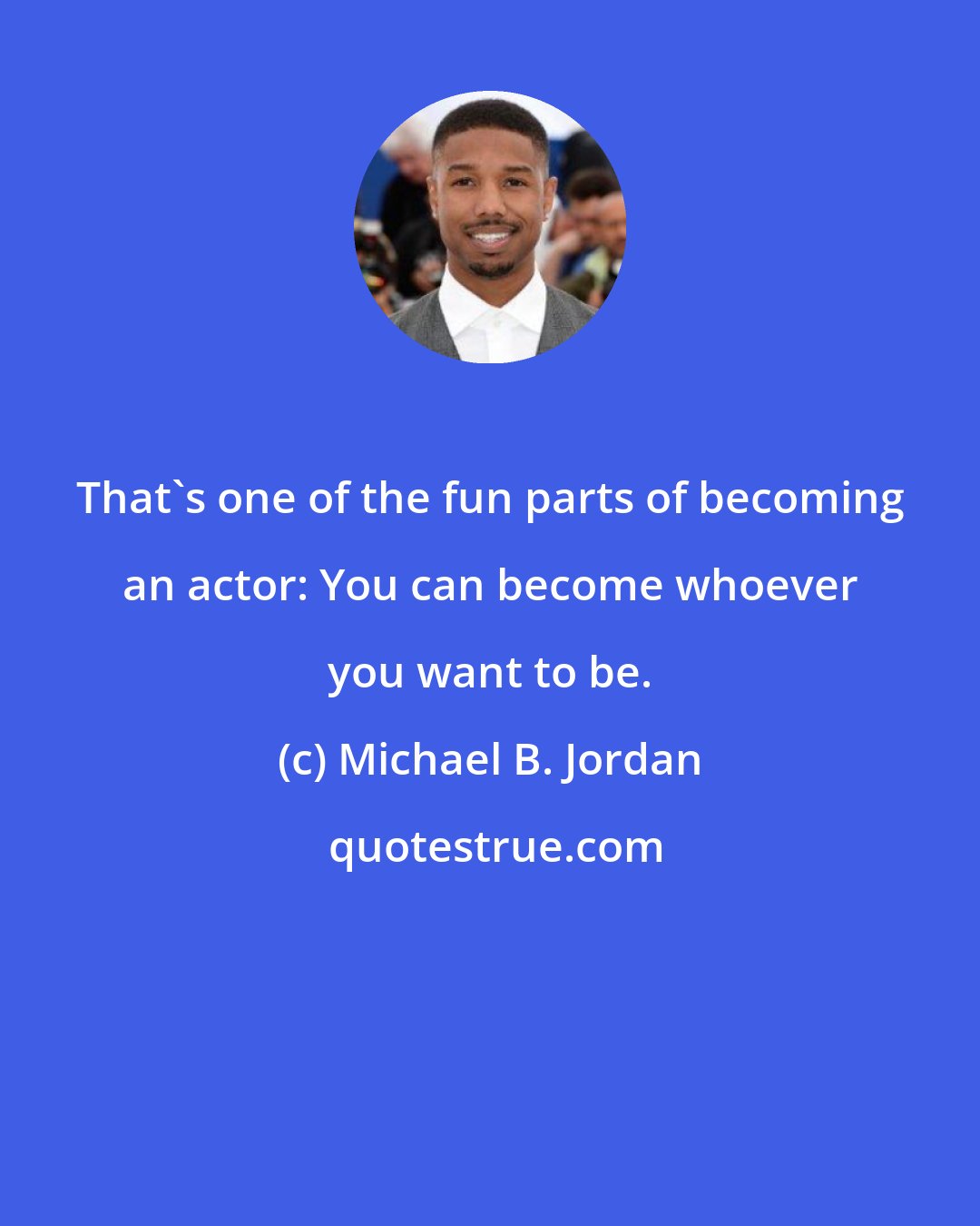 Michael B. Jordan: That's one of the fun parts of becoming an actor: You can become whoever you want to be.