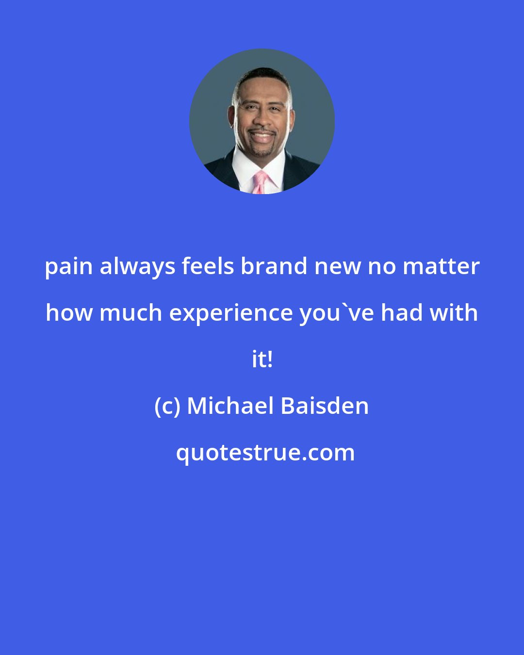 Michael Baisden: pain always feels brand new no matter how much experience you've had with it!