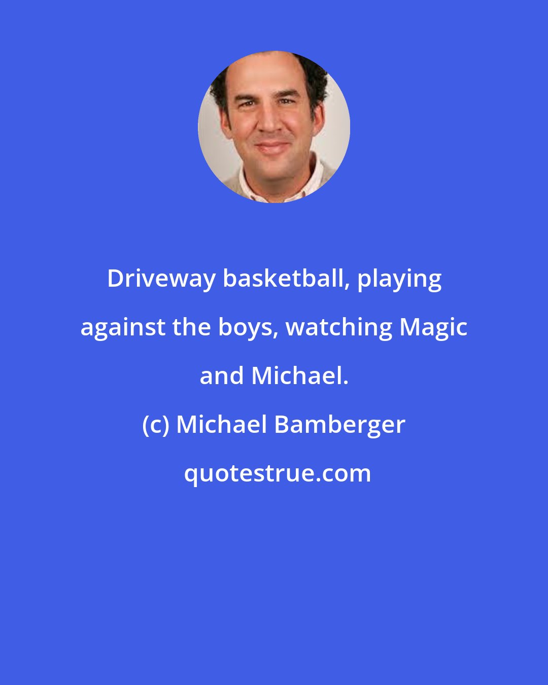 Michael Bamberger: Driveway basketball, playing against the boys, watching Magic and Michael.