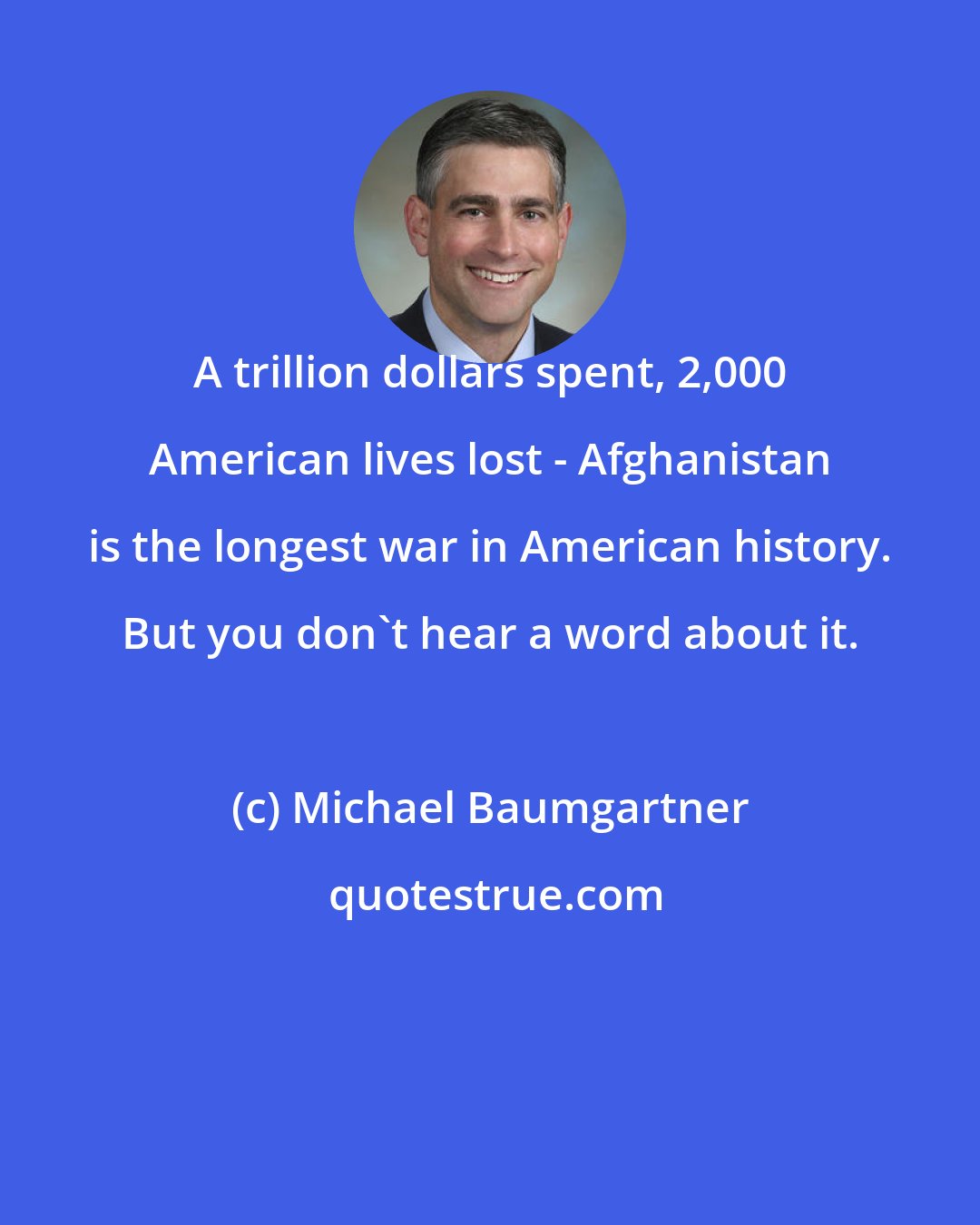 Michael Baumgartner: A trillion dollars spent, 2,000 American lives lost - Afghanistan is the longest war in American history. But you don't hear a word about it.