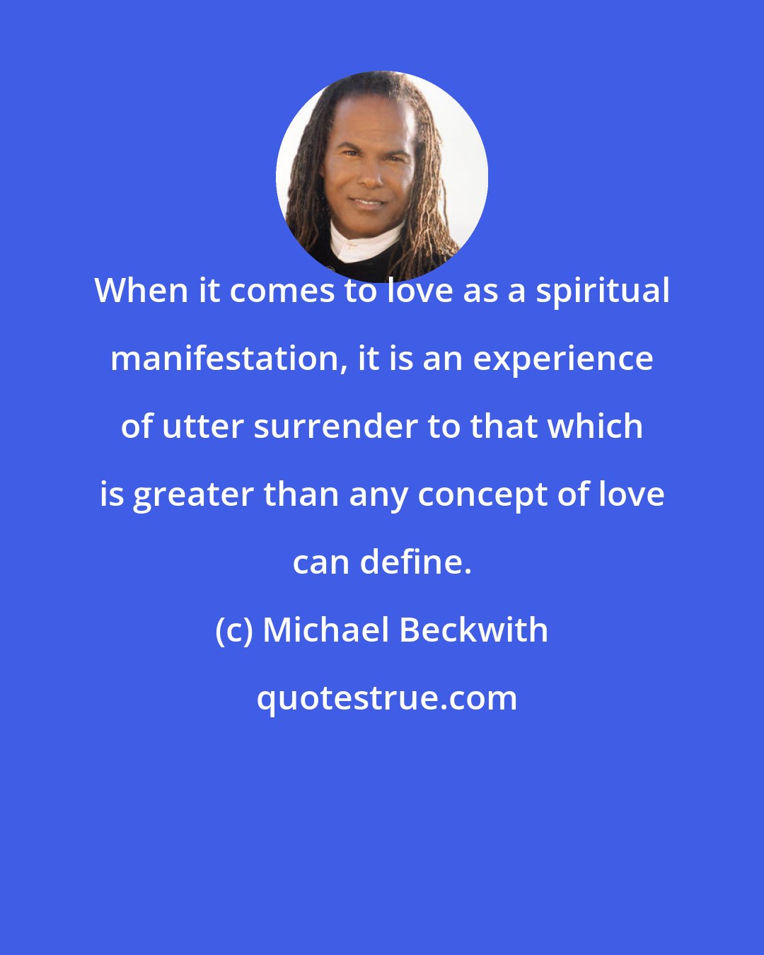 Michael Beckwith: When it comes to love as a spiritual manifestation, it is an experience of utter surrender to that which is greater than any concept of love can define.