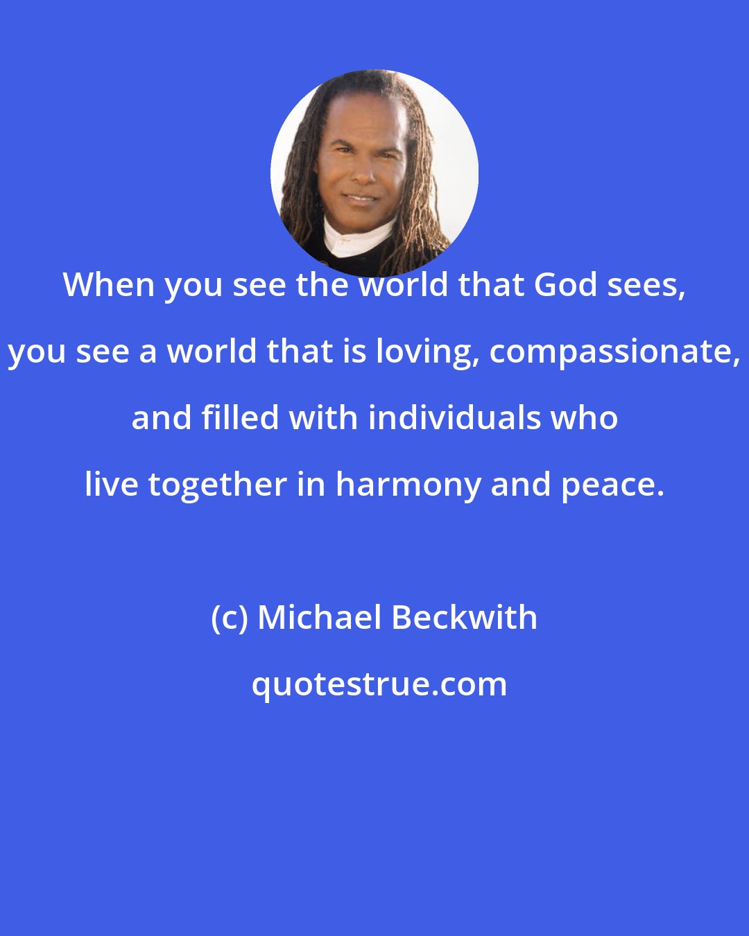 Michael Beckwith: When you see the world that God sees, you see a world that is loving, compassionate, and filled with individuals who live together in harmony and peace.