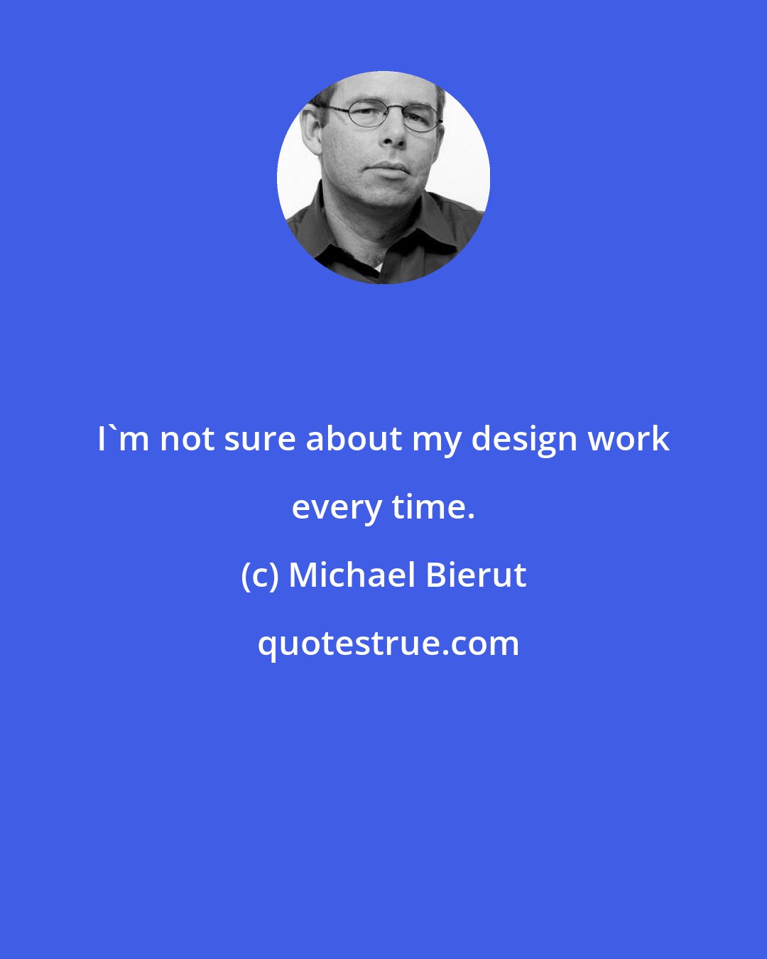Michael Bierut: I'm not sure about my design work every time.