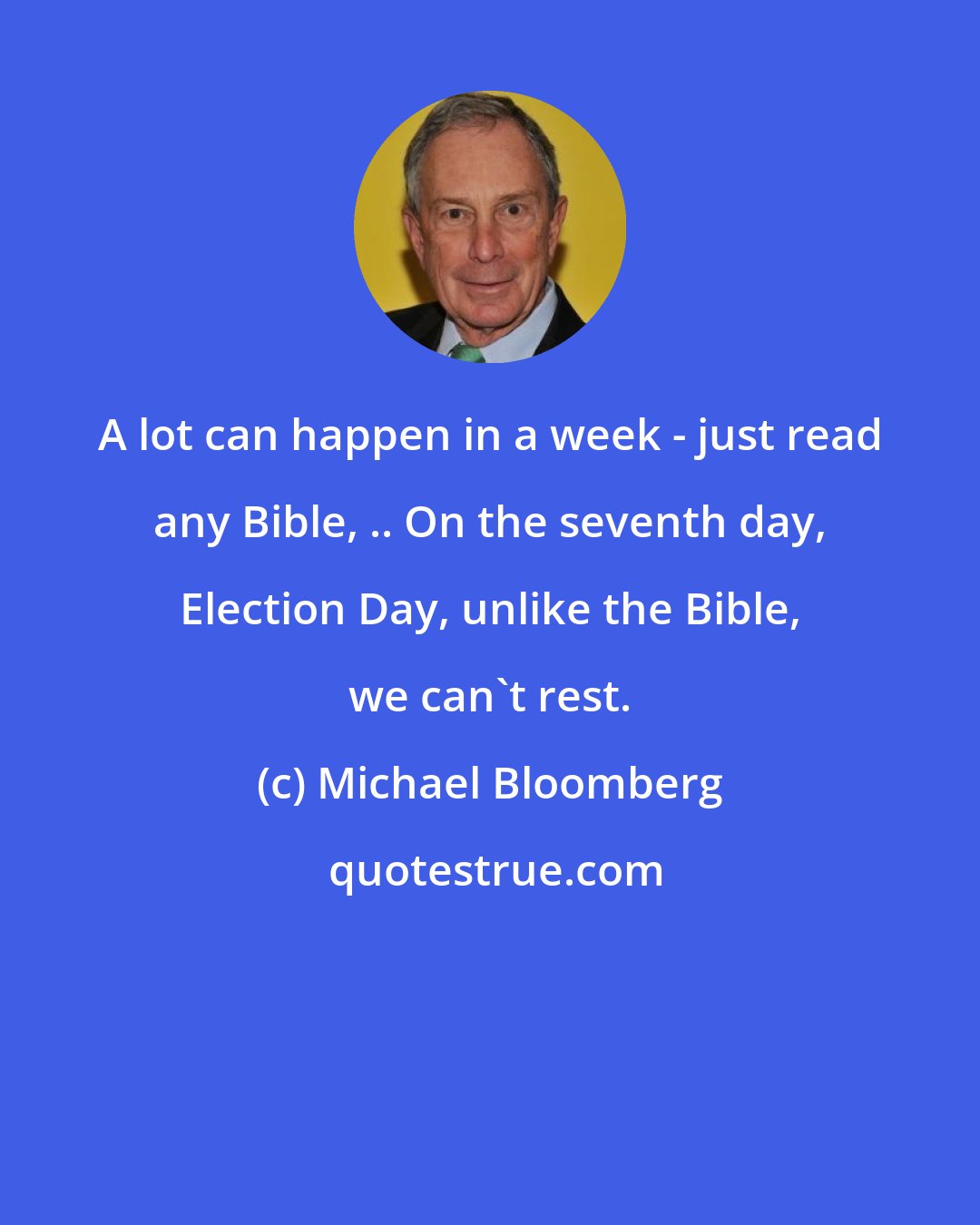 Michael Bloomberg: A lot can happen in a week - just read any Bible, .. On the seventh day, Election Day, unlike the Bible, we can't rest.