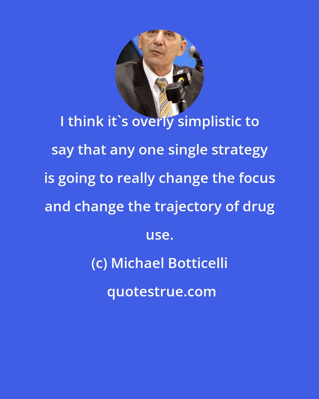 Michael Botticelli: I think it's overly simplistic to say that any one single strategy is going to really change the focus and change the trajectory of drug use.