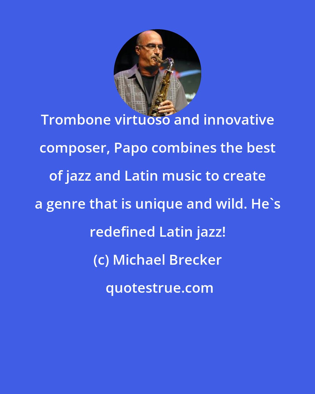 Michael Brecker: Trombone virtuoso and innovative composer, Papo combines the best of jazz and Latin music to create a genre that is unique and wild. He's redefined Latin jazz!