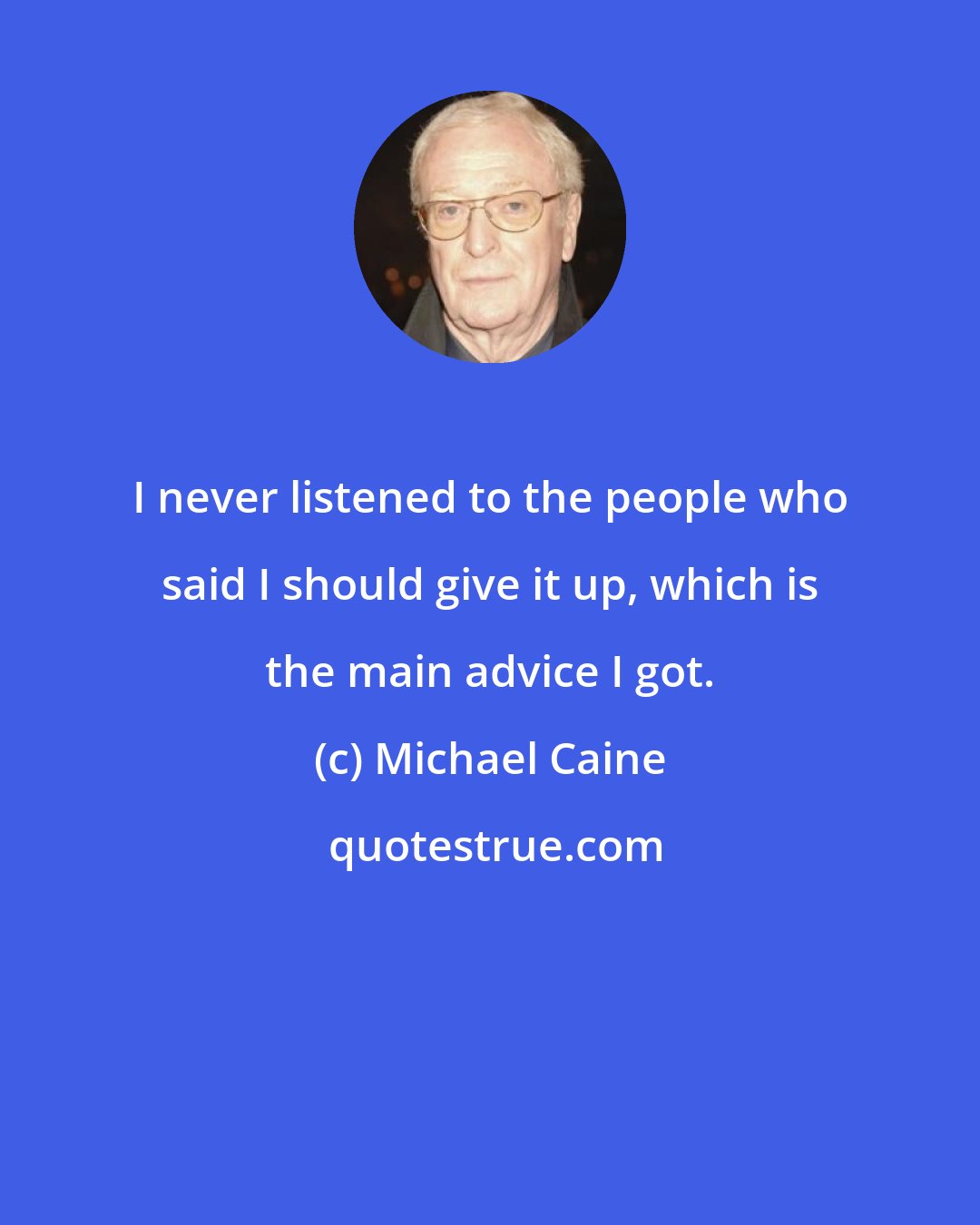 Michael Caine: I never listened to the people who said I should give it up, which is the main advice I got.