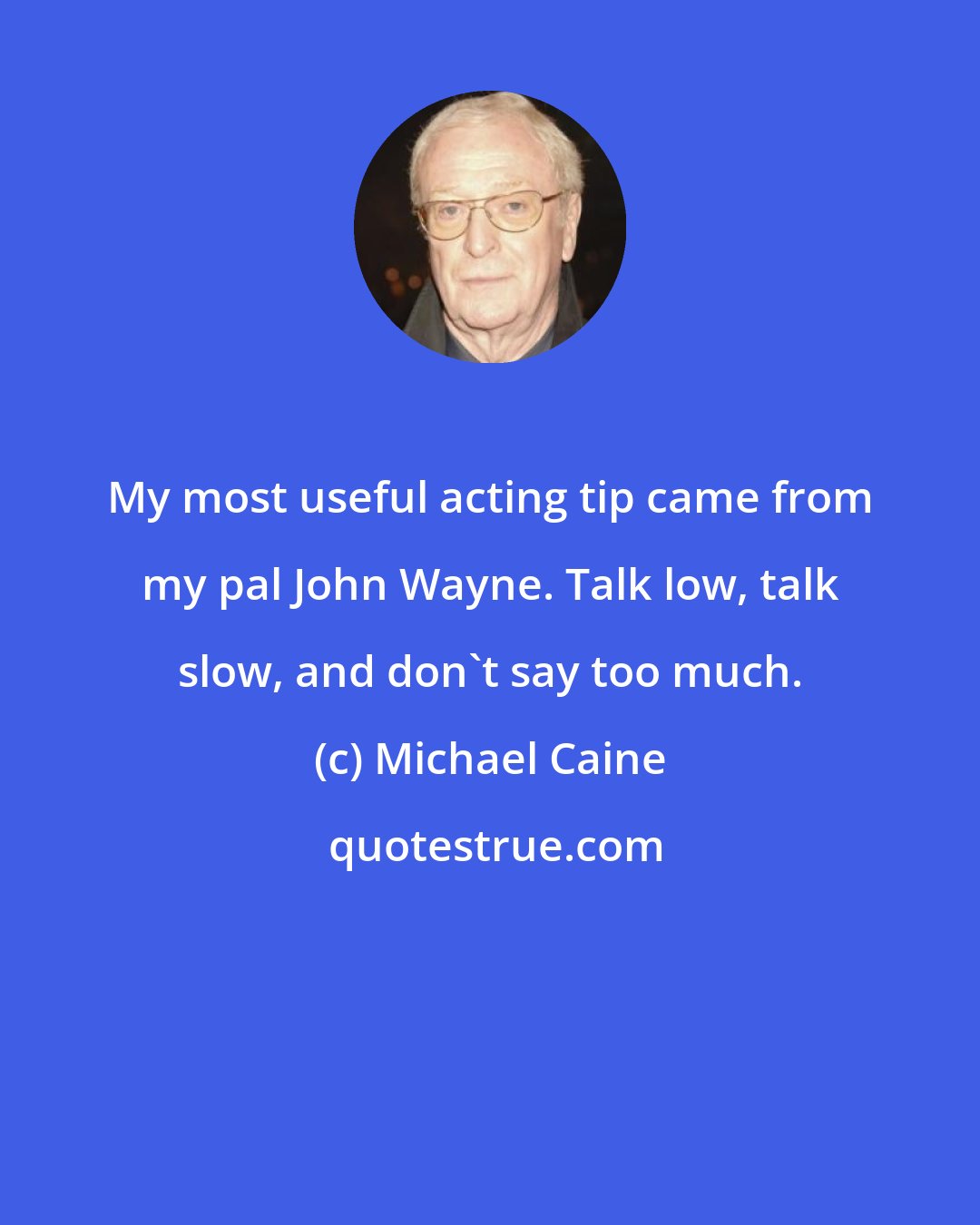 Michael Caine: My most useful acting tip came from my pal John Wayne. Talk low, talk slow, and don't say too much.