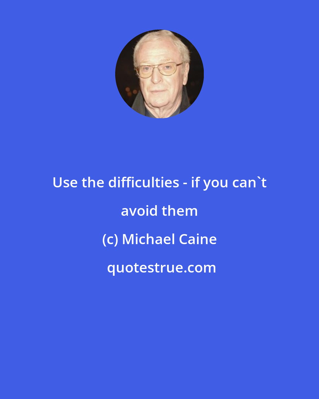 Michael Caine: Use the difficulties - if you can't avoid them