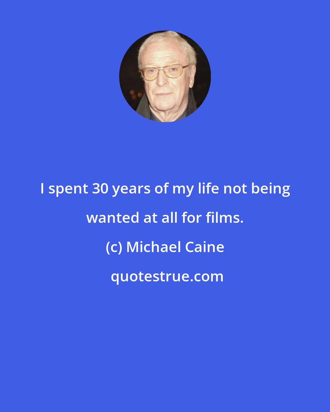 Michael Caine: I spent 30 years of my life not being wanted at all for films.