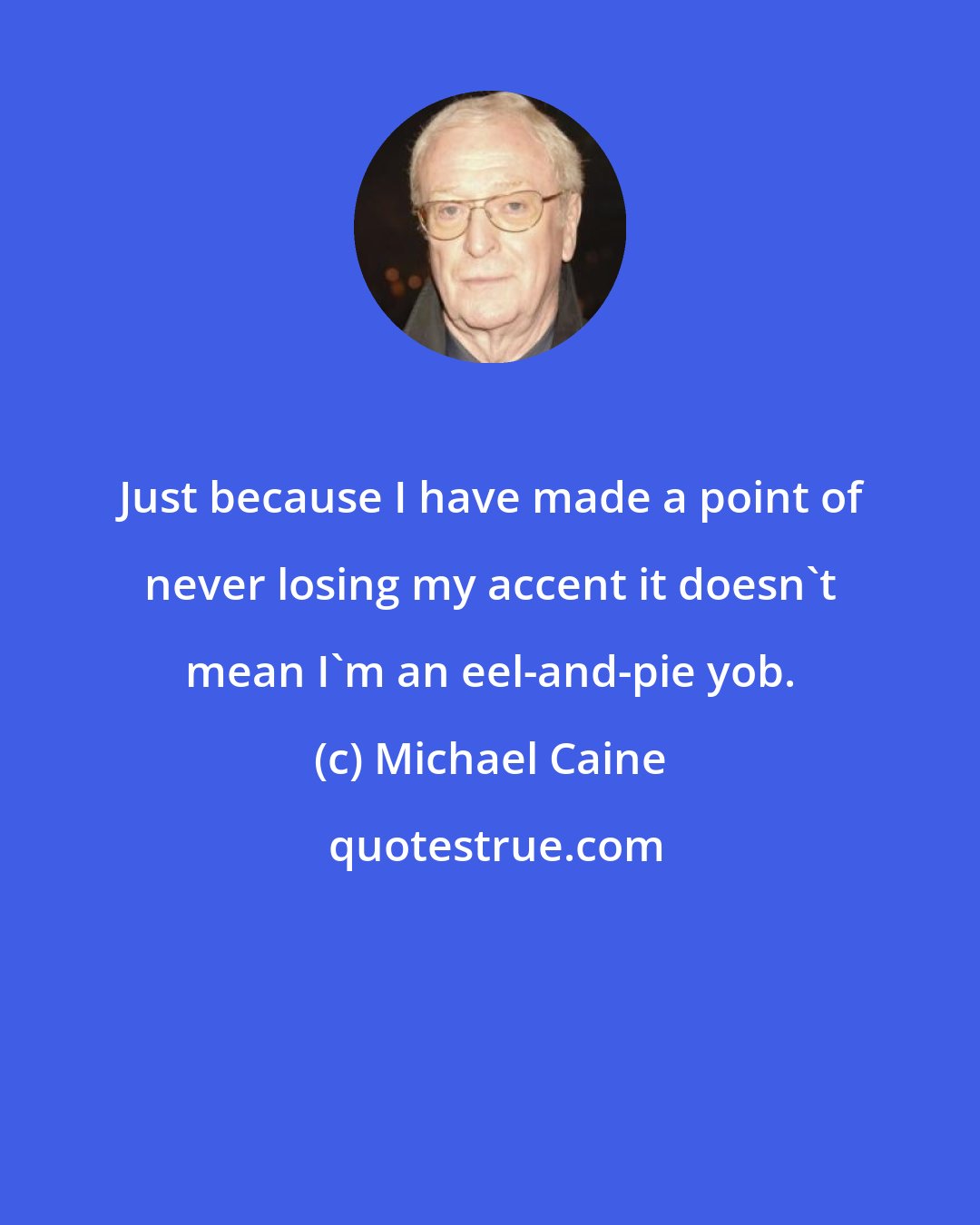 Michael Caine: Just because I have made a point of never losing my accent it doesn't mean I'm an eel-and-pie yob.