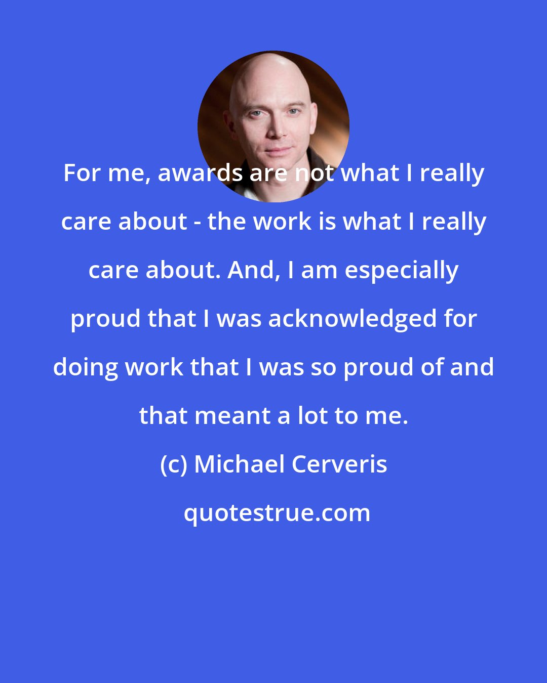 Michael Cerveris: For me, awards are not what I really care about - the work is what I really care about. And, I am especially proud that I was acknowledged for doing work that I was so proud of and that meant a lot to me.