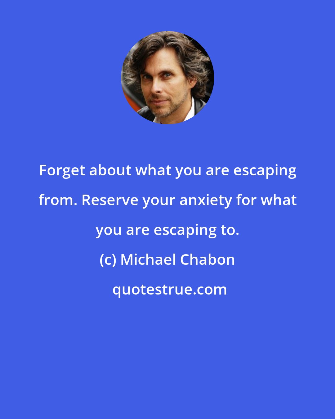 Michael Chabon: Forget about what you are escaping from. Reserve your anxiety for what you are escaping to.