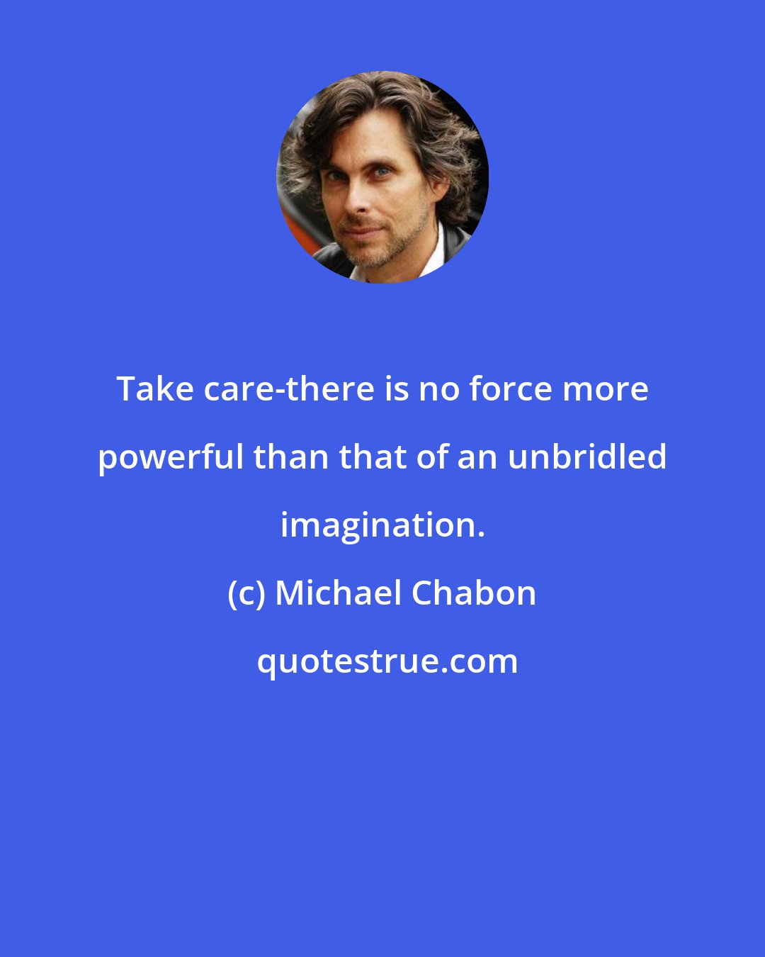 Michael Chabon: Take care-there is no force more powerful than that of an unbridled imagination.