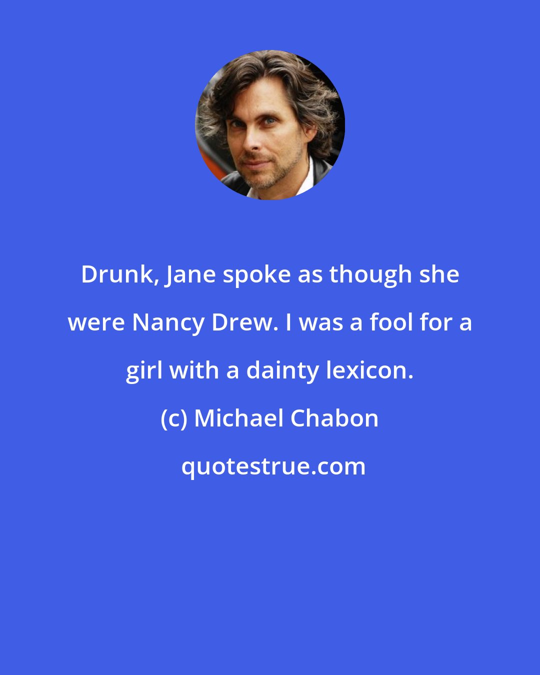 Michael Chabon: Drunk, Jane spoke as though she were Nancy Drew. I was a fool for a girl with a dainty lexicon.