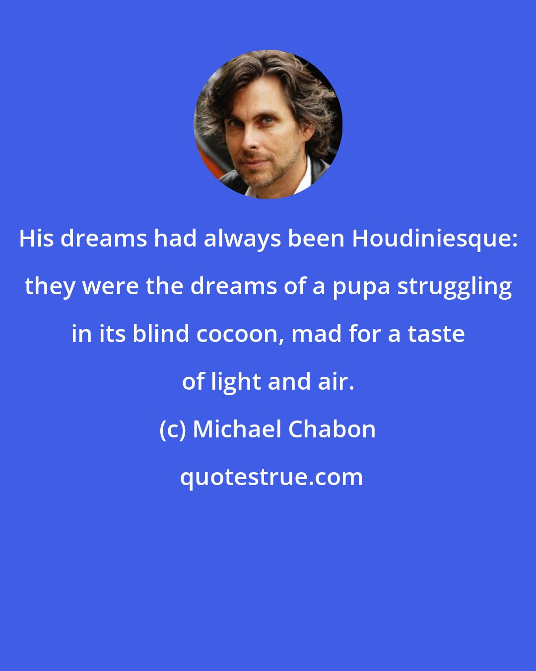 Michael Chabon: His dreams had always been Houdiniesque: they were the dreams of a pupa struggling in its blind cocoon, mad for a taste of light and air.