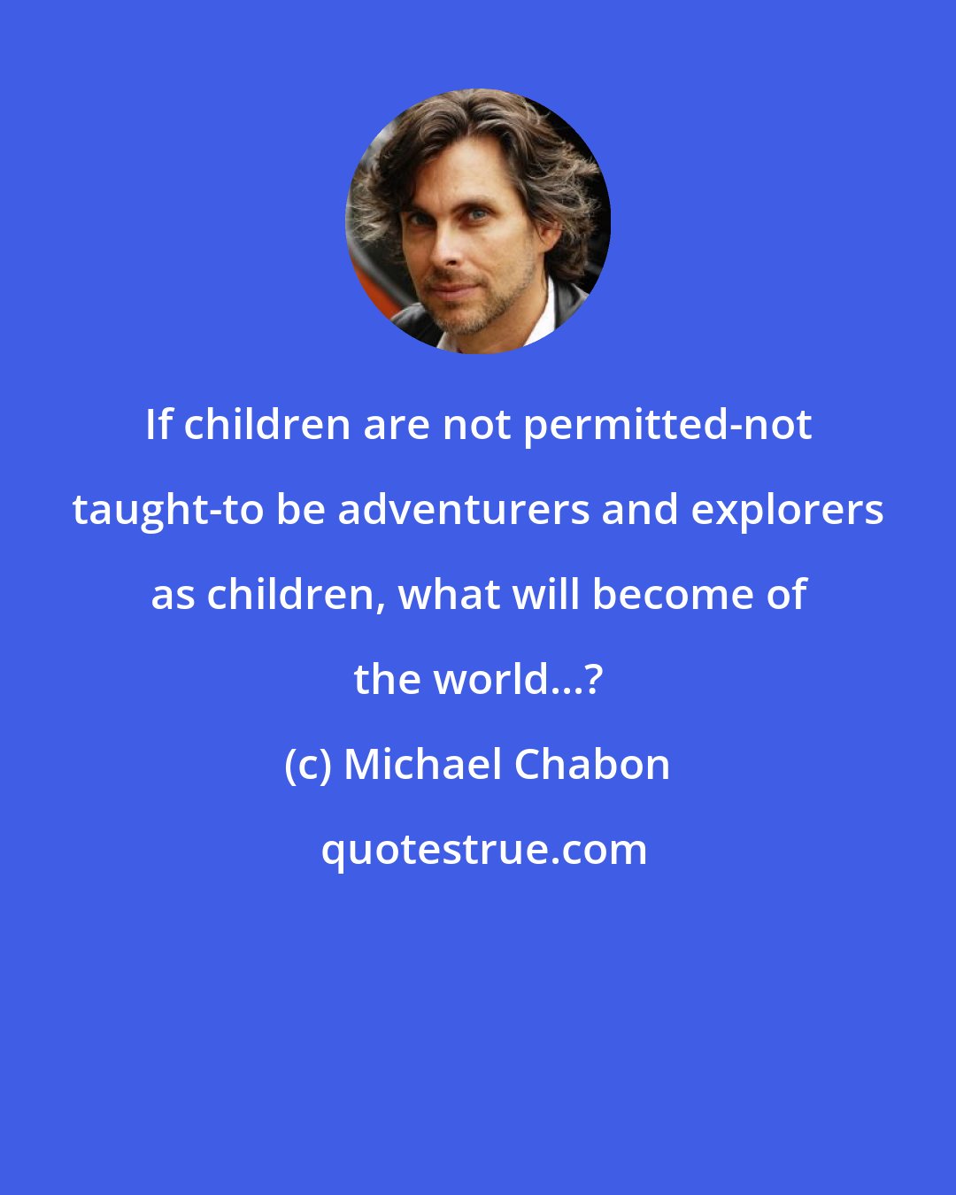 Michael Chabon: If children are not permitted-not taught-to be adventurers and explorers as children, what will become of the world...?