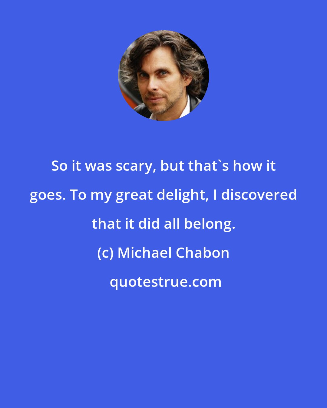 Michael Chabon: So it was scary, but that's how it goes. To my great delight, I discovered that it did all belong.