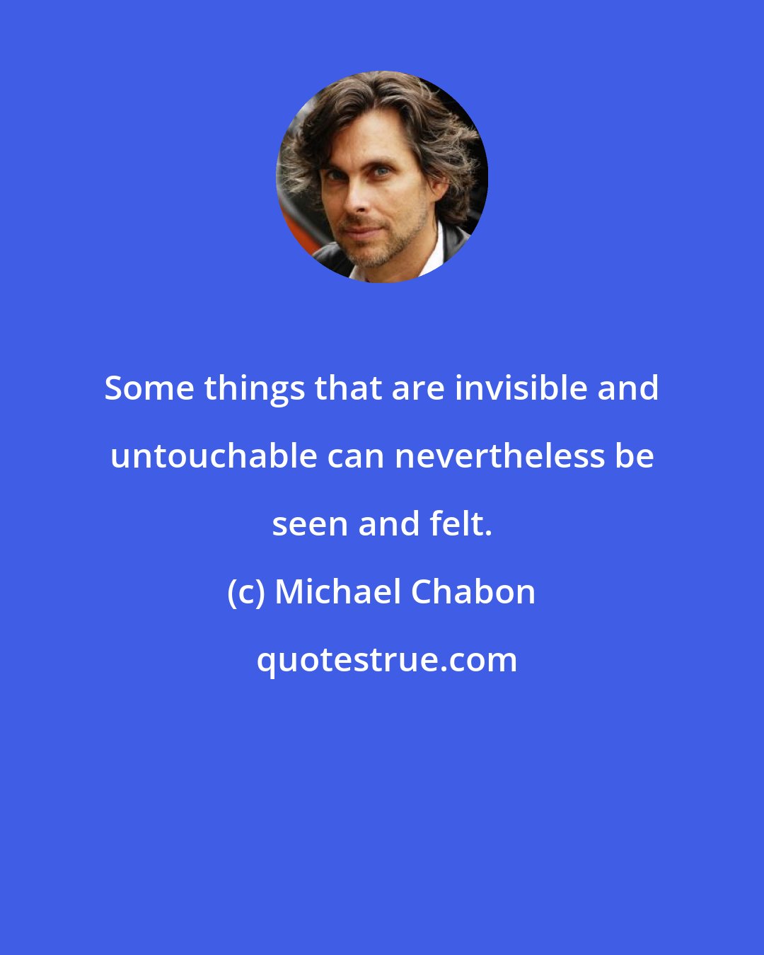 Michael Chabon: Some things that are invisible and untouchable can nevertheless be seen and felt.